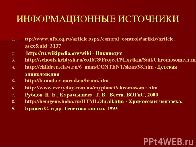 ИНФОРМАЦИОННЫЕ ИСТОЧНИКИ ttp://www.ufolog.ru/article.aspx?control=controls/article/article.ascx&uid=3137 http://ru.wikipedia.org/wiki - Википедия http://schools.keldysh.ru/co1678/Project/Mixytkin/Sait/Chromosome.html http://children.claw.ru/6_man/CO…