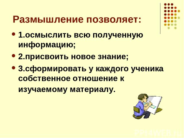 Размышление позволяет: 1.осмыслить всю полученную информацию; 2.присвоить новое знание; 3.сформировать у каждого ученика собственное отношение к изучаемому материалу.