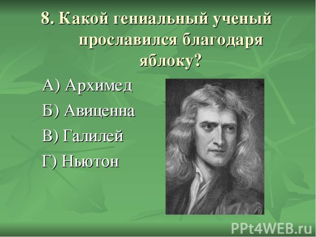 8. Какой гениальный ученый прославился благодаря яблоку? А) Архимед Б) Авиценна В) Галилей Г) Ньютон