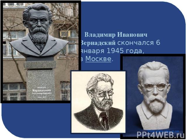 Владимир Иванович Вернадский скончался 6 января 1945 года, в Москве. 