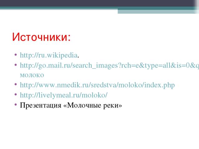 Источники: http://ru.wikipedia. http://go.mail.ru/search_images?rch=e&type=all&is=0&q=молоко http://www.nmedik.ru/sredstva/moloko/index.php http://livelymeal.ru/moloko/ Презентация «Молочные реки»