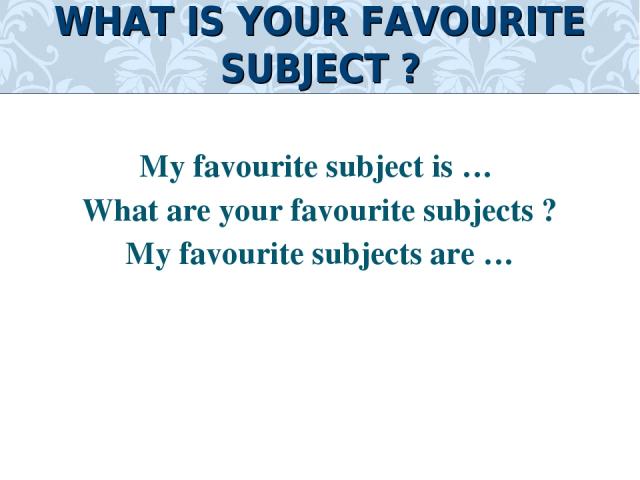 My favourite subject is … What are your favourite subjects ? My favourite subjects are … WHAT IS YOUR FAVOURITE SUBJECT ?