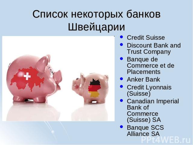 Список некоторых банков Швейцарии Credit Suisse Discount Bank and Trust Company Banque de Commerce et de Placements Anker Bank Credit Lyonnais (Suisse) Canadian Imperial Bank of Commerce (Suisse) SA Banque SCS Alliance SA