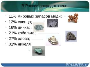 В России сосредоточено: 11% мировых запасов меди; 12% свинца; 16% цинка; 21% коб