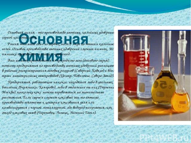 Основная химия Основная химия - это производство азотных, калийных удобрений, серной кислоты, соды. Россия занимает одно из первых мест в мире по запасам калийных солей. Основой производства азотных удобрений служит аммиак. Из аммиака производят сел…