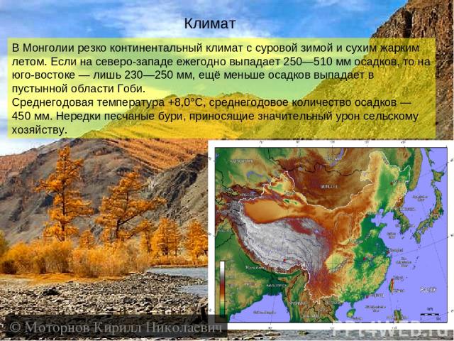 Климат В Монголии резко континентальный климат с суровой зимой и сухим жарким летом. Если на северо-западе ежегодно выпадает 250—510 мм осадков, то на юго-востоке — лишь 230—250 мм, ещё меньше осадков выпадает в пустынной области Гоби. Среднегодовая…