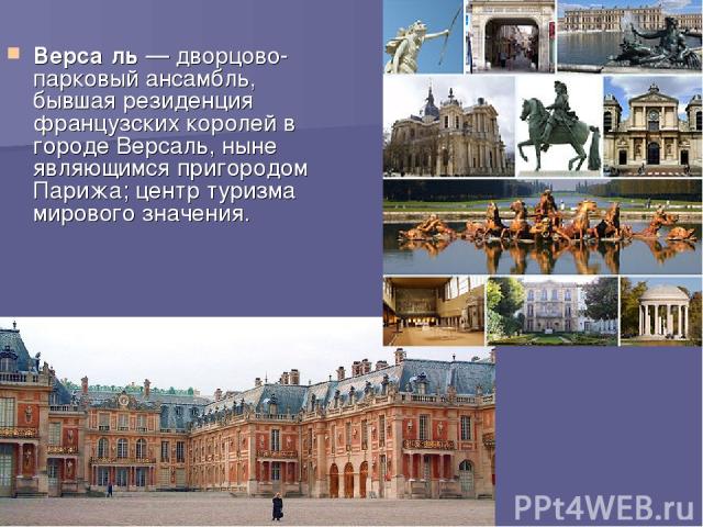 Верса ль — дворцово-парковый ансамбль, бывшая резиденция французских королей в городе Версаль, ныне являющимся пригородом Парижа; центр туризма мирового значения.