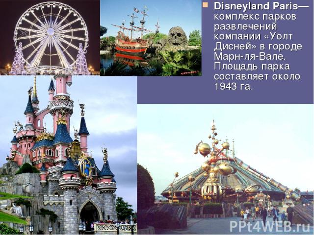 Disneyland Paris— комплекс парков развлечений компании «Уолт Дисней» в городе Марн-ля-Вале. Площадь парка составляет около 1943 га.