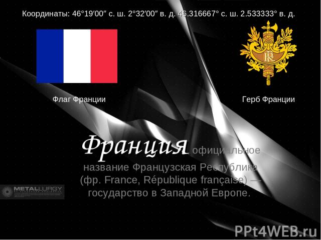 Герб Франции Координаты: 46°19′00″ с. ш. 2°32′00″ в. д. 46.316667° с. ш. 2.533333° в. д. Франция, официальное название Французская Республика (фр. France, République française) — государство в Западной Европе. Флаг Франции