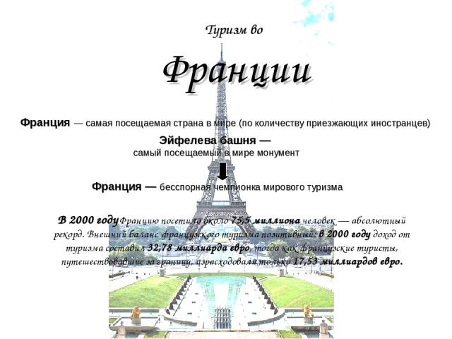 Туризм во Франции Франция — самая посещаемая страна в мире (по количеству приезжающих иностранцев) Эйфелева башня — самый посещаемый в мире монумент Франция — бесспорная чемпионка мирового туризма В 2000 году Францию посетило около 75,5 миллиона чел…