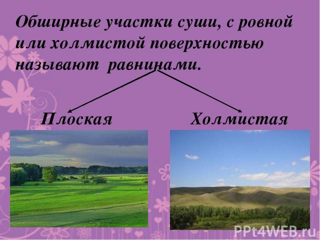 Обширные участки суши, с ровной или холмистой поверхностью называют равнинами. Плоская Холмистая