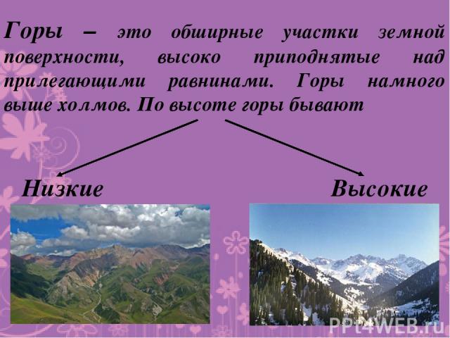 Горы – это обширные участки земной поверхности, высоко приподнятые над прилегающими равнинами. Горы намного выше холмов. По высоте горы бывают Низкие Высокие