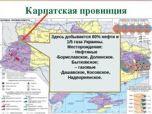 Карпатская провинция , Здесь добывается 60% нефти и 1/5 газа Украины. Месторожде