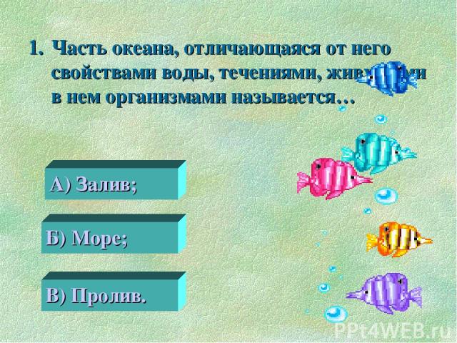 Часть океана, отличающаяся от него свойствами воды, течениями, живущими в нем организмами называется… 0 А) Залив; Б) Море; В) Пролив.