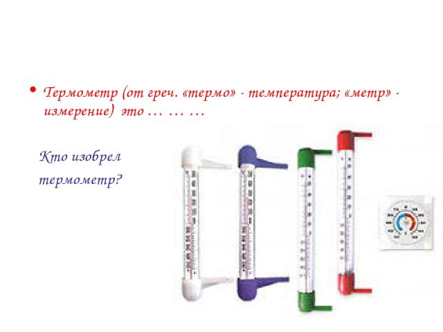 Термометр (от греч. «термо» - температура; «метр» - измерение) это … … … Кто изобрел термометр?