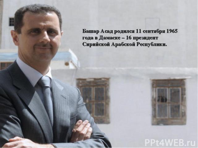 Башар Асад родился 11 сентября 1965 года в Дамаске – 16 президент Сирийской Арабской Республики.