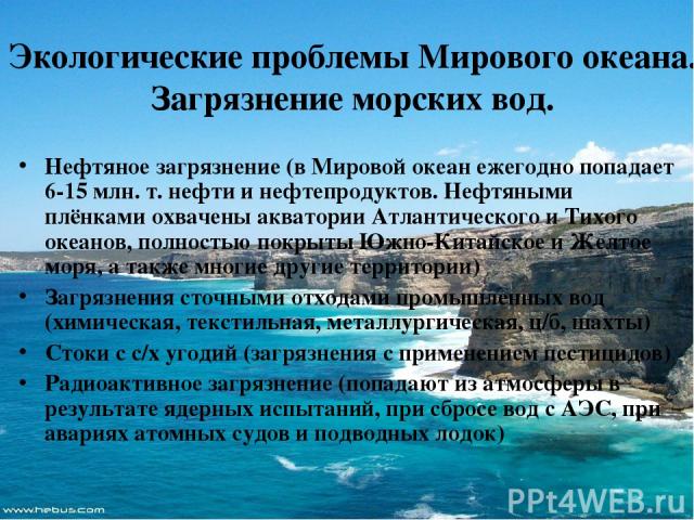 Экологические проблемы Мирового океана. Загрязнение морских вод. Нефтяное загрязнение (в Мировой океан ежегодно попадает 6-15 млн. т. нефти и нефтепродуктов. Нефтяными плёнками охвачены акватории Атлантического и Тихого океанов, полностью покрыты Юж…