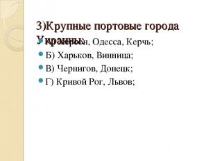 3)Крупные портовые города Украины: А) Херсон, Одесса, Керчь; Б) Харьков, Винница