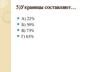 5)Украинцы составляют… А) 22% Б) 50% В) 73% Г) 63%