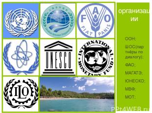 ООН; ШОС(партнёры по диалогу); ФАО; МАГАТЭ; ЮНЕСКО; МВФ; МОТ; организации