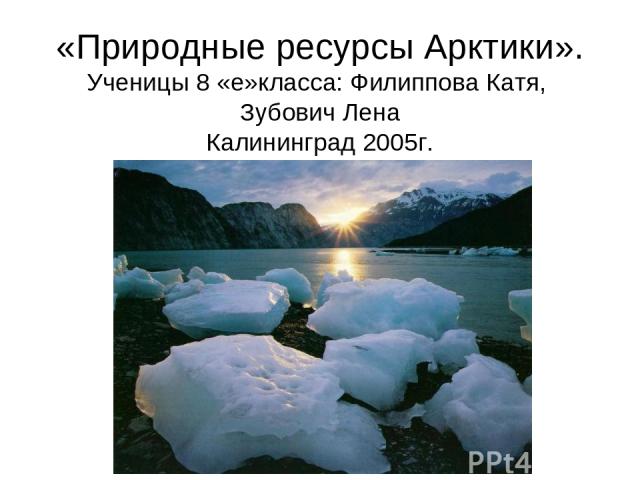 «Природные ресурсы Арктики». Ученицы 8 «е»класса: Филиппова Катя, Зубович Лена Калининград 2005г.