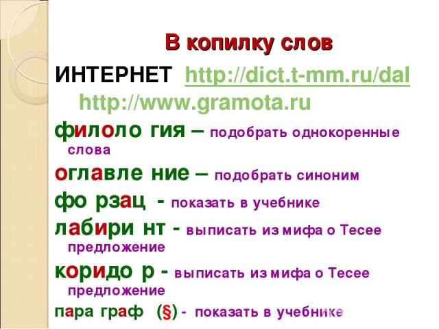 В копилку слов ИНТЕРНЕТ http://dict.t-mm.ru/dal http://www.gramota.ru филоло гия – подобрать однокоренные слова оглавле ние – подобрать синоним фо рзац - показать в учебнике лабири нт - выписать из мифа о Тесее предложение коридо р - выписать из миф…