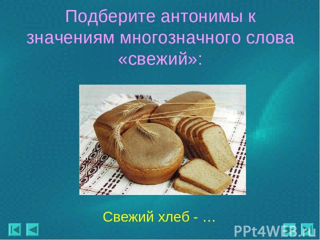 Подберите антонимы к значениям многозначного слова «свежий»: Свежий хлеб - …