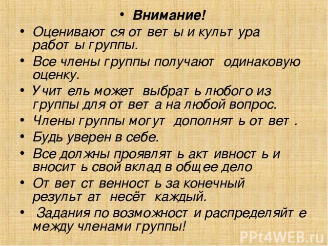 Внимание! Оцениваются ответы и культура работы группы. Все члены группы получают одинаковую оценку. Учитель может выбрать любого из группы для ответа на любой вопрос. Члены группы могут дополнять ответ. Будь уверен в себе.  Все должны проявлять акти…