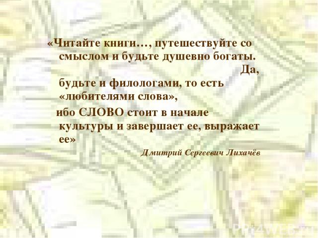 «Читайте книги…, путешествуйте со смыслом и будьте душевно богаты. Да, будьте и филологами, то есть «любителями слова», ибо СЛОВО стоит в начале культуры и завершает ее, выражает ее» Дмитрий Сергеевич Лихачёв «Читайте книги…, путешествуйте со смысло…