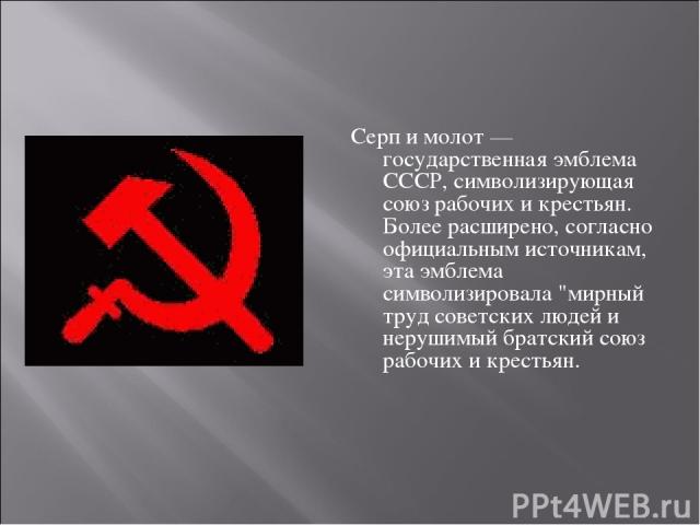 Серп и молот — государственная эмблема СССР, символизирующая союз рабочих и крестьян. Более расширено, согласно официальным источникам, эта эмблема символизировала 