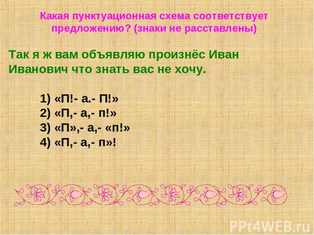 Какая пунктуационная схема соответствует предложению? (знаки не расставлены) Так я ж вам объявляю произнёс Иван Иванович что знать вас не хочу. 1) «П!- а.- П!» 2) «П,- а,- п!» 3) «П»,- а,- «п!» 4) «П,- а,- п»!
