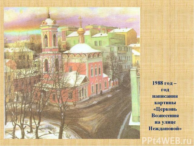 1988 год – год написания картины «Церковь Вознесения на улице Неждановой»