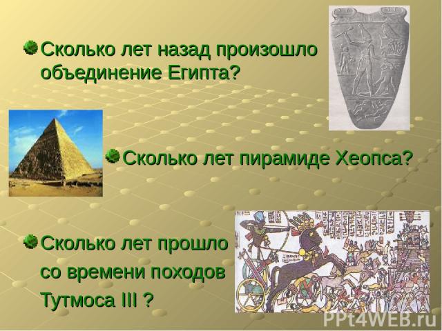 Сколько лет назад произошло объединение Египта? Сколько лет пирамиде Хеопса? Сколько лет прошло со времени походов Тутмоса III ?