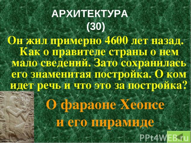 АРХИТЕКТУРА (30) Он жил примерно 4600 лет назад. Как о правителе страны о нем мало сведений. Зато сохранилась его знаменитая постройка. О ком идет речь и что это за постройка? О фараоне Хеопсе и его пирамиде