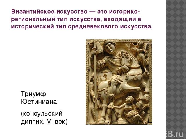 Византийское искусство — это историко-региональный тип искусства, входящий в исторический тип средневекового искусства. Триумф Юстиниана (консульский диптих, VI век)