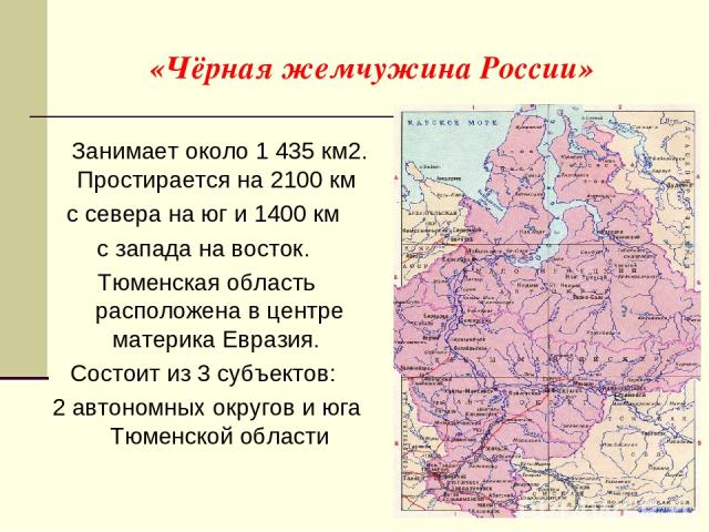 «Чёрная жемчужина России» Занимает около 1 435 км2. Простирается на 2100 км с севера на юг и 1400 км с запада на восток. Тюменская область расположена в центре материка Евразия. Состоит из 3 субъектов: 2 автономных округов и юга Тюменской области