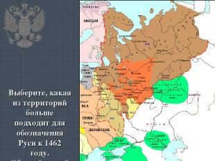 Выберите, какая из территорий больше подходит для обозначения Руси к 1462 году.