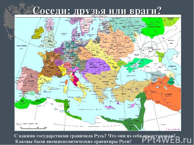 Соседи: друзья или враги? С какими государствами граничила Русь? Что они из себя представляли? Каковы были внешнеполитические ориентиры Руси?