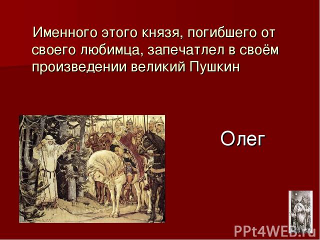Олег Именного этого князя, погибшего от своего любимца, запечатлел в своём произведении великий Пушкин