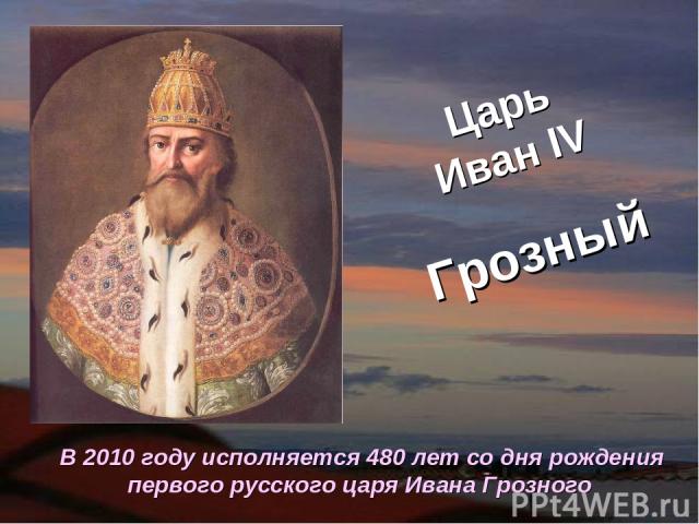 Царь Иван IV Грозный В 2010 году исполняется 480 лет со дня рождения первого русского царя Ивана Грозного