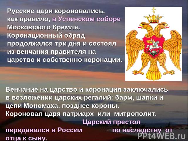 Русские цари короновались, как правило, в Успенском соборе Московского Кремля. Коронационный обряд продолжался три дня и состоял из венчания правителя на царство и собственно коронации. Венчание на царство и коронация заключались в возложении царски…