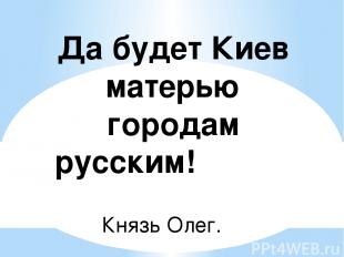 Да будет Киев матерью городам русским! Князь Олег.