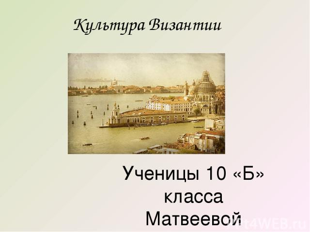 Культура Византии Ученицы 10 «Б» класса Матвеевой Виктории