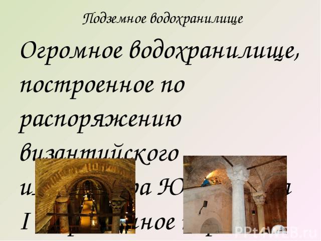 Подземное водохранилище Огромное водохранилище, построенное по распоряжению византийского императора Юстиниана I и прозванное народом 