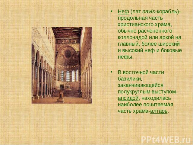 Неф (лат.navis-корабль)- продольная часть христианского храма, обычно расчененного коллонадой или аркой на главный, более широкий и высокий неф и боковые нефы. В восточной части базилики, заканчивающейся полукруглым выступом- апсидой, находилась наи…