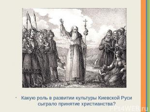 Какую роль в развитии культуры Киевской Руси сыграло принятие христианства? Надп
