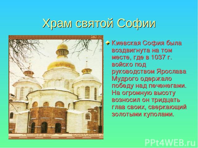 Храм святой Софии Киевская София была воздвигнута на том месте, где в 1037 г. войско под руководством Ярослава Мудрого одержало победу над печенегами. На огромную высоту возносил он тридцать глав своих, сверкающий золотыми куполами.