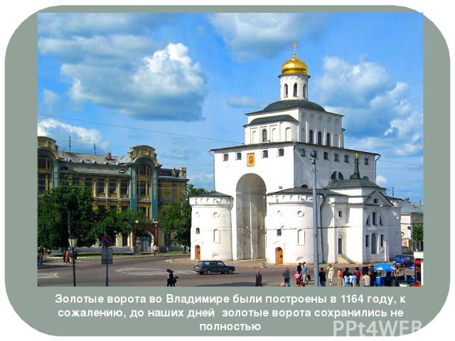 Золотые ворота во Владимире были построены в 1164 году, к сожалению, до наших дней  золотые ворота сохранились не полностью