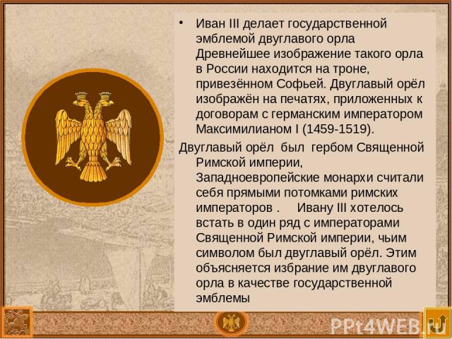 Иван III делает государственной эмблемой двуглавого орла Древнейшее изображение такого орла в России находится на троне, привезённом Софьей. Двуглавый орёл изображён на печатях, приложенных к договорам с германским императором Максимилианом I (1459-…