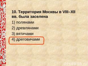 10. Территория Москвы в VIII–XII вв. была заселена 1) полянами 2) древлянами 3)